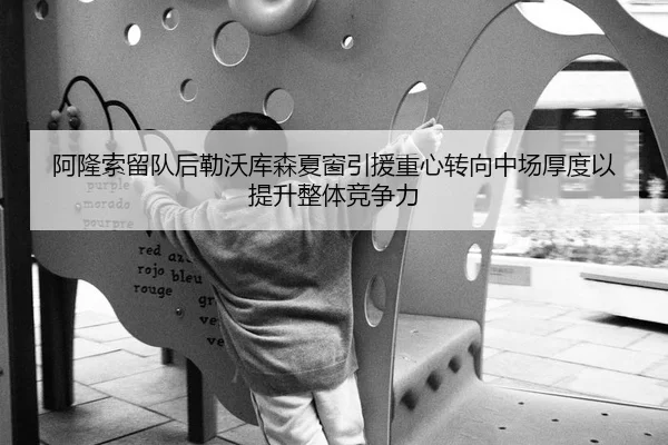 阿隆索留队后勒沃库森夏窗引援重心转向中场厚度以提升整体竞争力