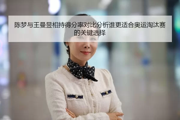 陈梦与王曼昱相持得分率对比分析谁更适合奥运淘汰赛的关键选择