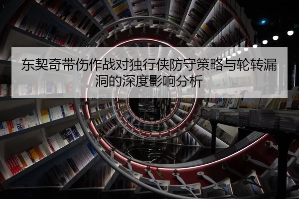 东契奇带伤作战对独行侠防守策略与轮转漏洞的深度影响分析