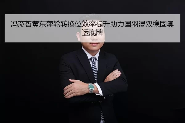 冯彦哲黄东萍轮转换位效率提升助力国羽混双稳固奥运底牌