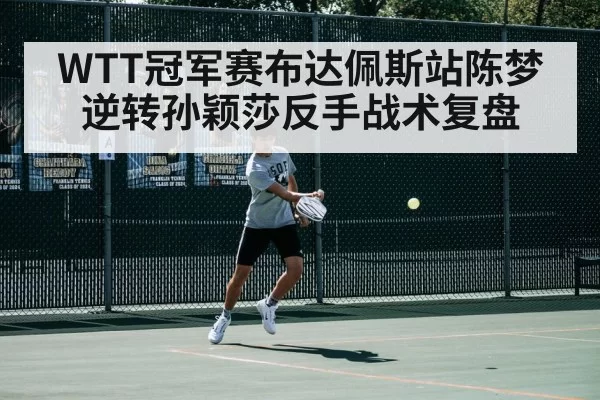 WTT冠军赛布达佩斯站陈梦逆转孙颖莎反手战术复盘